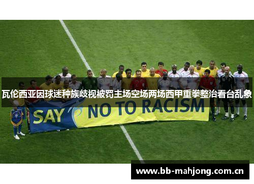 瓦伦西亚因球迷种族歧视被罚主场空场两场西甲重拳整治看台乱象 瓦伦西亚因球迷种族歧视被罚主场空场两场西甲重拳整治看台乱象