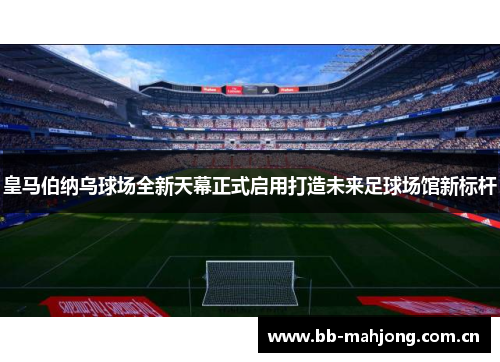 皇马伯纳乌球场全新天幕正式启用打造未来足球场馆新标杆 皇马伯纳乌球场全新天幕正式启用打造未来足球场馆新标杆